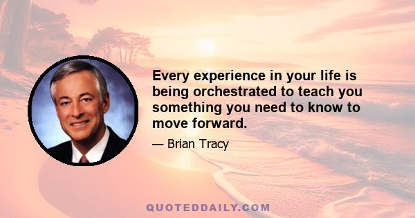 Every experience in your life is being orchestrated to teach you something you need to know to move forward.