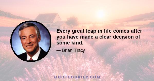 Every great leap in life comes after you have made a clear decision of some kind.