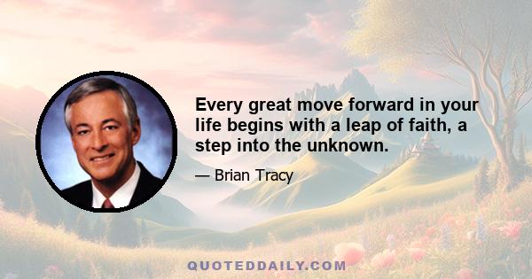 Every great move forward in your life begins with a leap of faith, a step into the unknown.