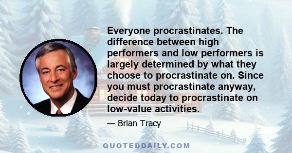 Everyone procrastinates. The difference between high performers and low performers is largely determined by what they choose to procrastinate on. Since you must procrastinate anyway, decide today to procrastinate on