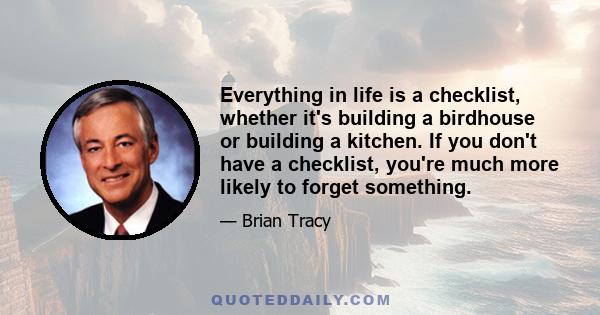 Everything in life is a checklist, whether it's building a birdhouse or building a kitchen. If you don't have a checklist, you're much more likely to forget something.