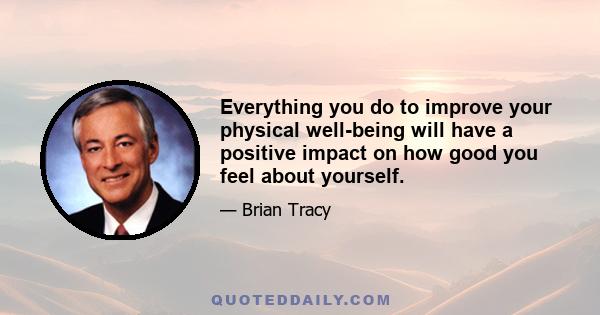 Everything you do to improve your physical well-being will have a positive impact on how good you feel about yourself.