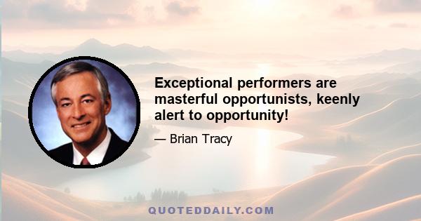 Exceptional performers are masterful opportunists, keenly alert to opportunity!