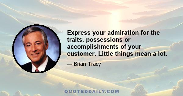 Express your admiration for the traits, possessions or accomplishments of your customer. Little things mean a lot.