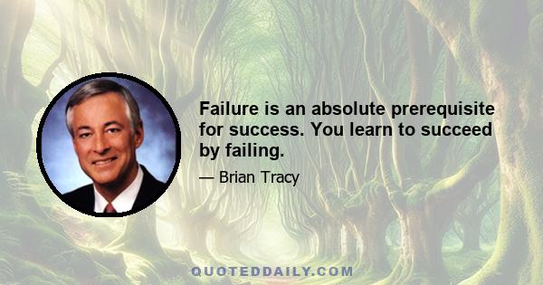 Failure is an absolute prerequisite for success. You learn to succeed by failing.