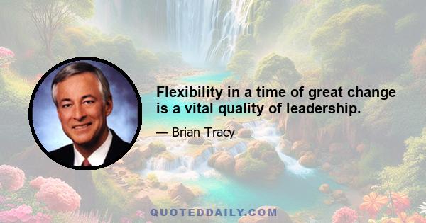 Flexibility in a time of great change is a vital quality of leadership.