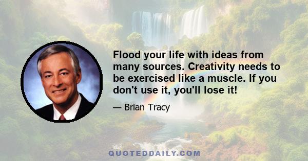 Flood your life with ideas from many sources. Creativity needs to be exercised like a muscle. If you don't use it, you'll lose it!