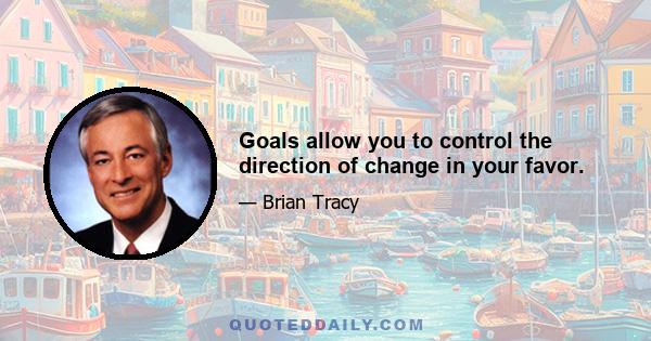 Goals allow you to control the direction of change in your favor.