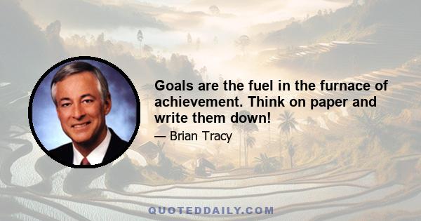 Goals are the fuel in the furnace of achievement. Think on paper and write them down!