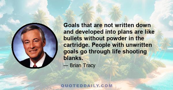 Goals that are not written down and developed into plans are like bullets without powder in the cartridge. People with unwritten goals go through life shooting blanks.