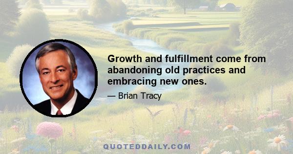 Growth and fulfillment come from abandoning old practices and embracing new ones.