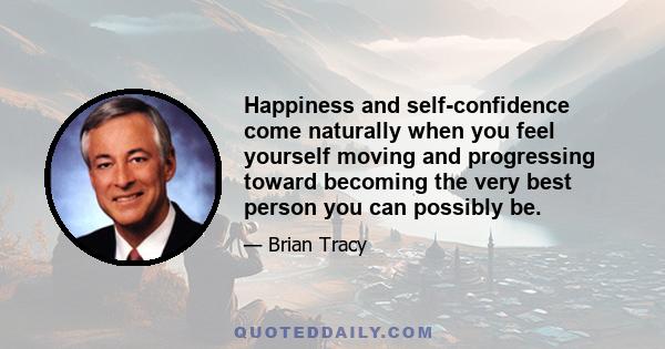 Happiness and self-confidence come naturally when you feel yourself moving and progressing toward becoming the very best person you can possibly be.