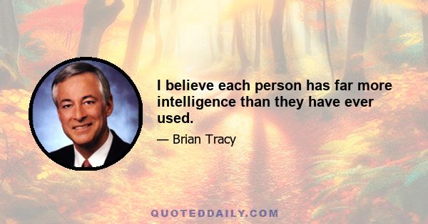 I believe each person has far more intelligence than they have ever used.