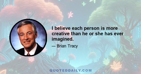 I believe each person is more creative than he or she has ever imagined.