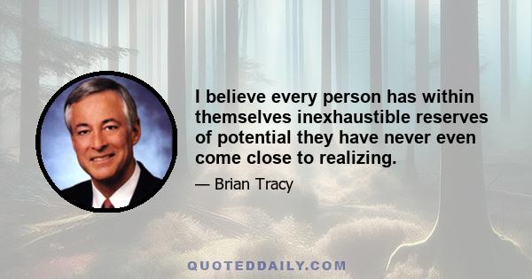 I believe every person has within themselves inexhaustible reserves of potential they have never even come close to realizing.