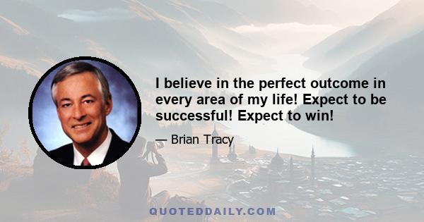 I believe in the perfect outcome in every area of my life! Expect to be successful! Expect to win!