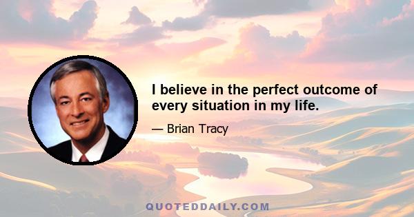 I believe in the perfect outcome of every situation in my life.