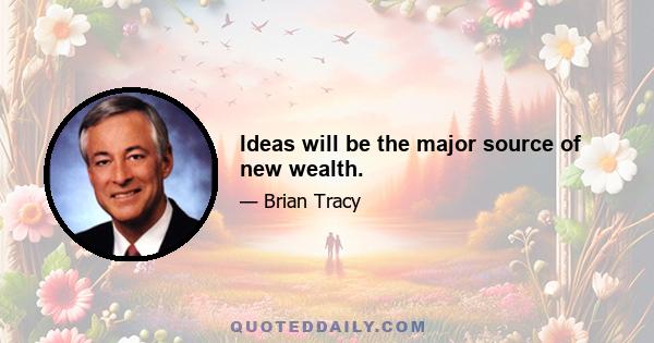 Ideas will be the major source of new wealth.