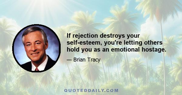 If rejection destroys your self-esteem, you're letting others hold you as an emotional hostage.