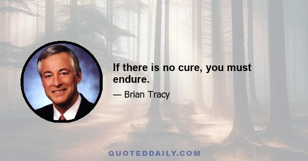 If there is no cure, you must endure.