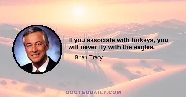 If you associate with turkeys, you will never fly with the eagles.