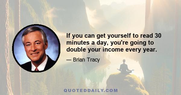 If you can get yourself to read 30 minutes a day, you're going to double your income every year.