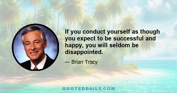 If you conduct yourself as though you expect to be successful and happy, you will seldom be disappointed.