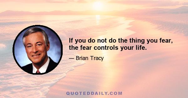 If you do not do the thing you fear, the fear controls your life.