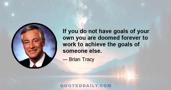 If you do not have goals of your own you are doomed forever to work to achieve the goals of someone else.