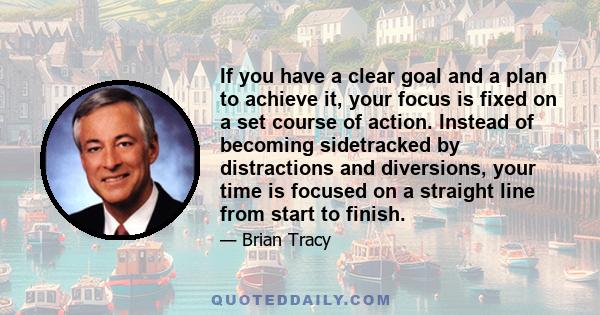 If you have a clear goal and a plan to achieve it, your focus is fixed on a set course of action. Instead of becoming sidetracked by distractions and diversions, your time is focused on a straight line from start to