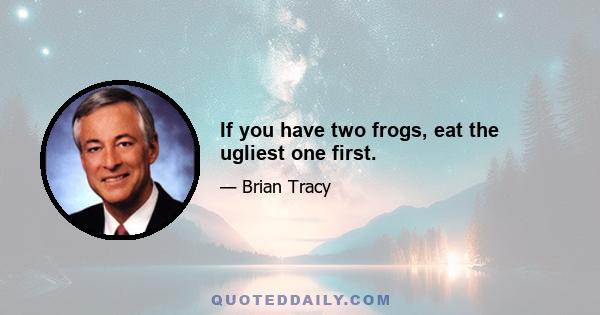 If you have two frogs, eat the ugliest one first.