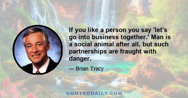 If you like a person you say 'let's go into business together.' Man is a social animal after all, but such partnerships are fraught with danger.