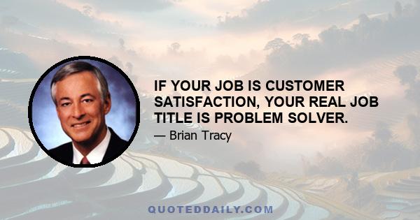 IF YOUR JOB IS CUSTOMER SATISFACTION, YOUR REAL JOB TITLE IS PROBLEM SOLVER.