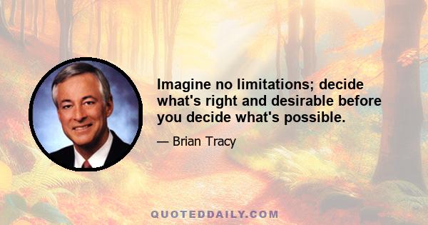 Imagine no limitations; decide what's right and desirable before you decide what's possible.