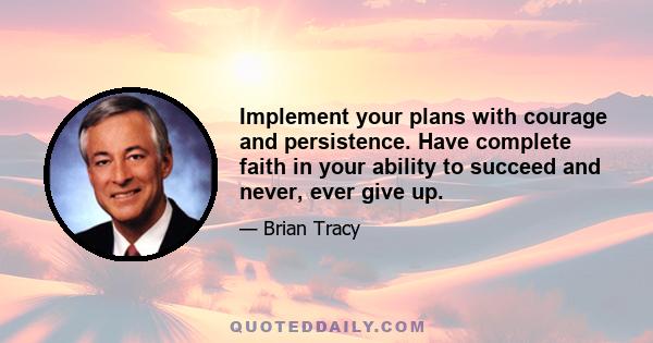 Implement your plans with courage and persistence. Have complete faith in your ability to succeed and never, ever give up.