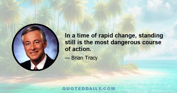 In a time of rapid change, standing still is the most dangerous course of action.