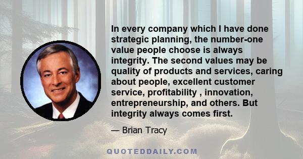 In every company which I have done strategic planning, the number-one value people choose is always integrity. The second values may be quality of products and services, caring about people, excellent customer service,