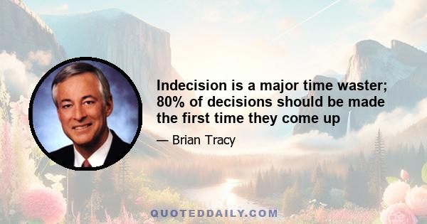 Indecision is a major time waster; 80% of decisions should be made the first time they come up