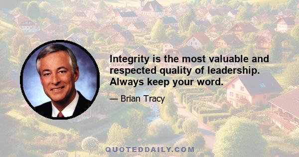 Integrity is the most valuable and respected quality of leadership. Always keep your word.