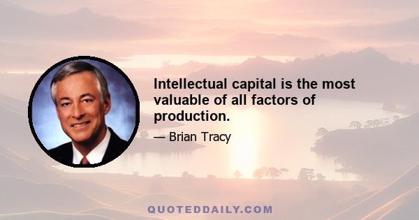 Intellectual capital is the most valuable of all factors of production.