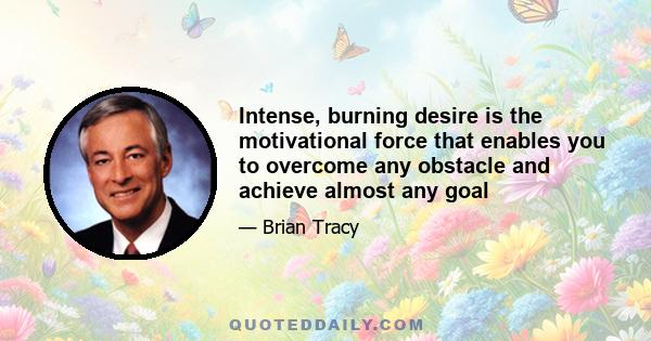 Intense, burning desire is the motivational force that enables you to overcome any obstacle and achieve almost any goal