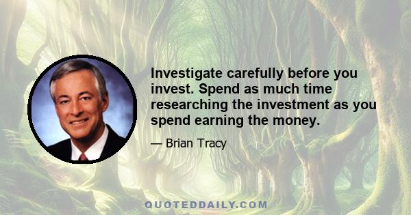 Investigate carefully before you invest. Spend as much time researching the investment as you spend earning the money.