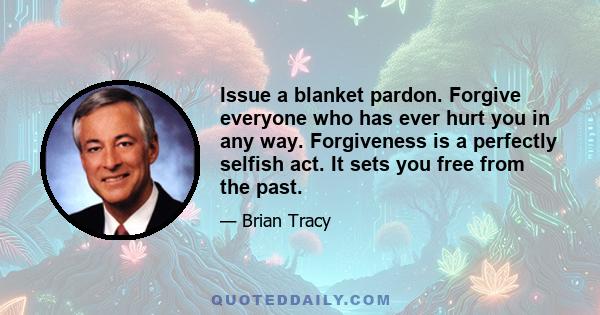 Issue a blanket pardon. Forgive everyone who has ever hurt you in any way. Forgiveness is a perfectly selfish act. It sets you free from the past.