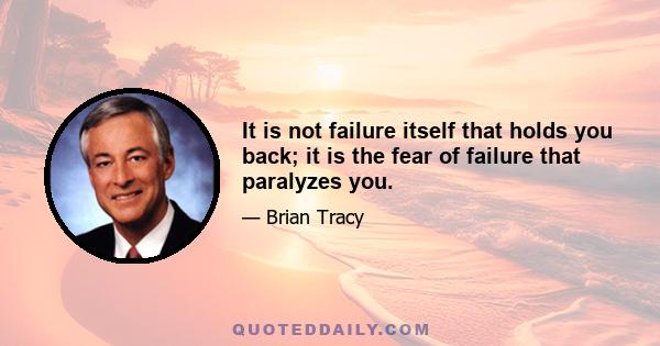 It is not failure itself that holds you back; it is the fear of failure that paralyzes you.