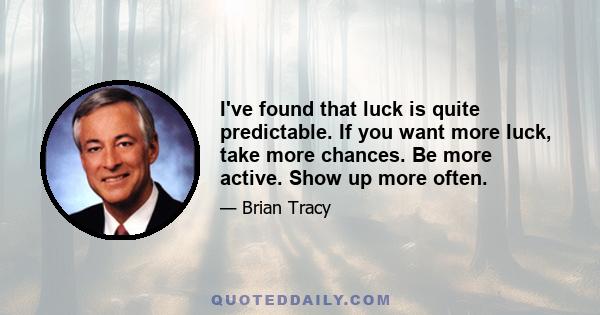 I've found that luck is quite predictable. If you want more luck, take more chances. Be more active. Show up more often.