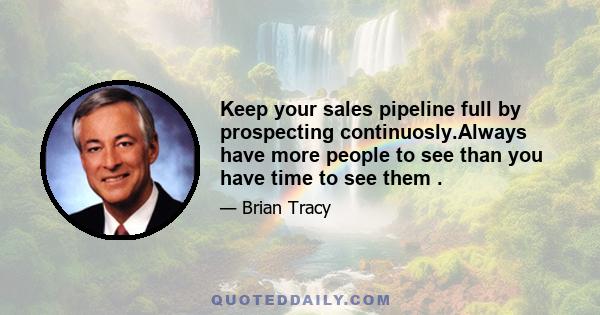 Keep your sales pipeline full by prospecting continuosly.Always have more people to see than you have time to see them .