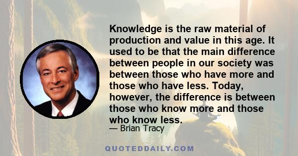 Knowledge is the raw material of production and value in this age. It used to be that the main difference between people in our society was between those who have more and those who have less. Today, however, the