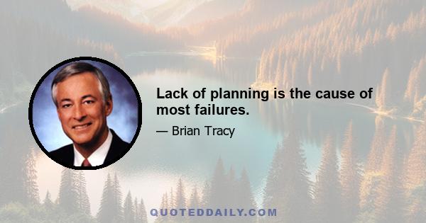 Lack of planning is the cause of most failures.