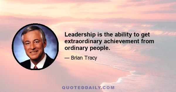 Leadership is the ability to get extraordinary achievement from ordinary people.