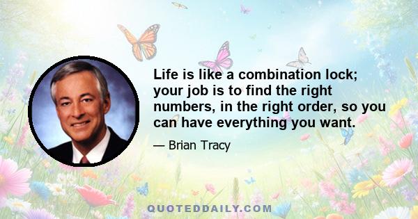 Life is like a combination lock; your job is to find the right numbers, in the right order, so you can have everything you want.